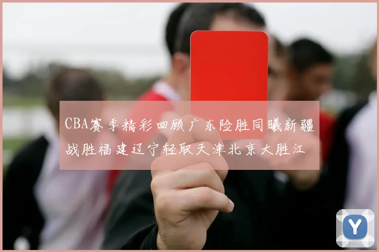 CBA赛季精彩回顾广东险胜同曦新疆战胜福建辽宁轻取天津北京大胜江苏