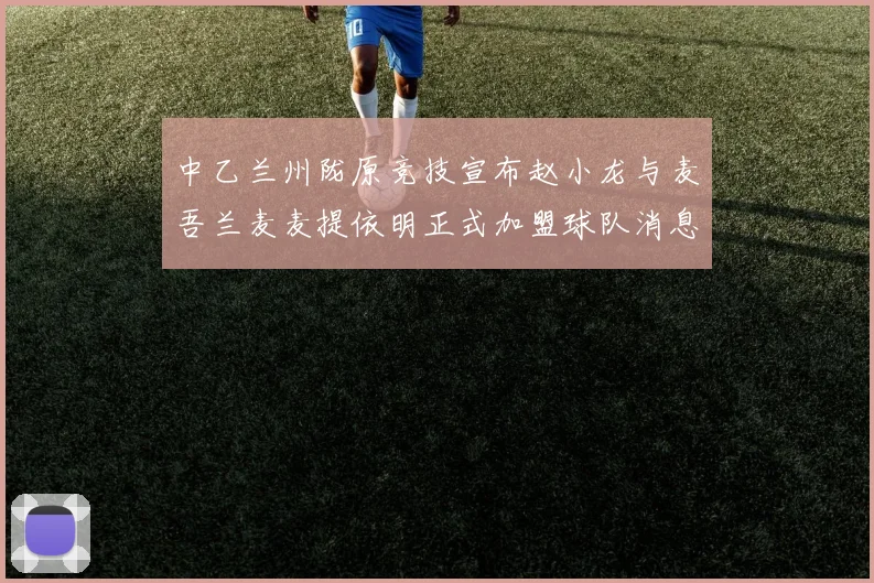 中乙兰州陇原竞技宣布赵小龙与麦吾兰麦麦提依明正式加盟球队消息