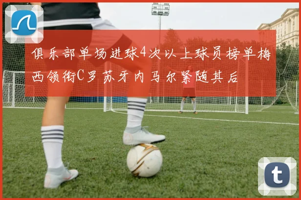 俱乐部单场进球4次以上球员榜单梅西领衔C罗苏牙内马尔紧随其后