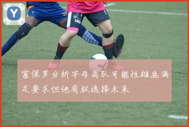 富保罗分析字母离队可能性雄鹿满足要求但他有权选择未来