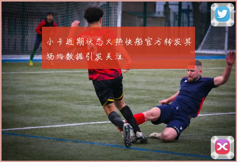 小卡近期状态火热快船官方转发其场均数据引发关注