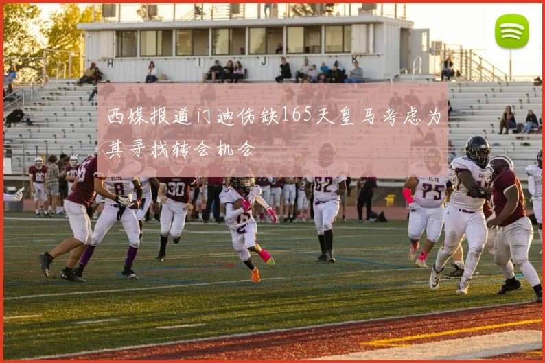 西媒报道门迪伤缺165天皇马考虑为其寻找转会机会