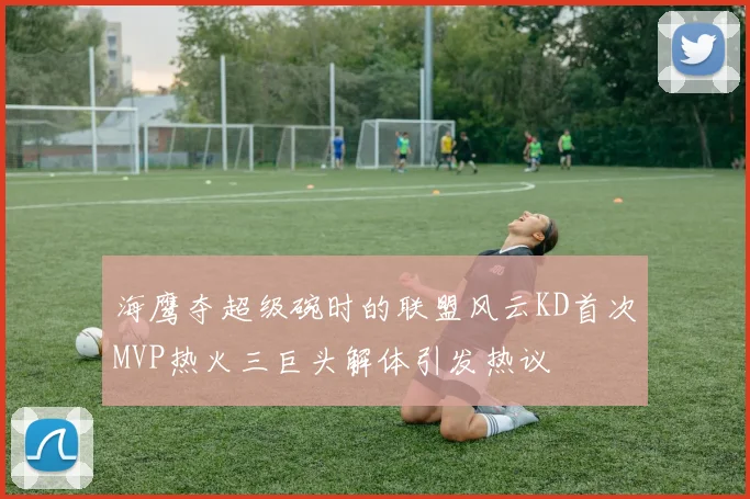 海鹰夺超级碗时的联盟风云KD首次MVP热火三巨头解体引发热议