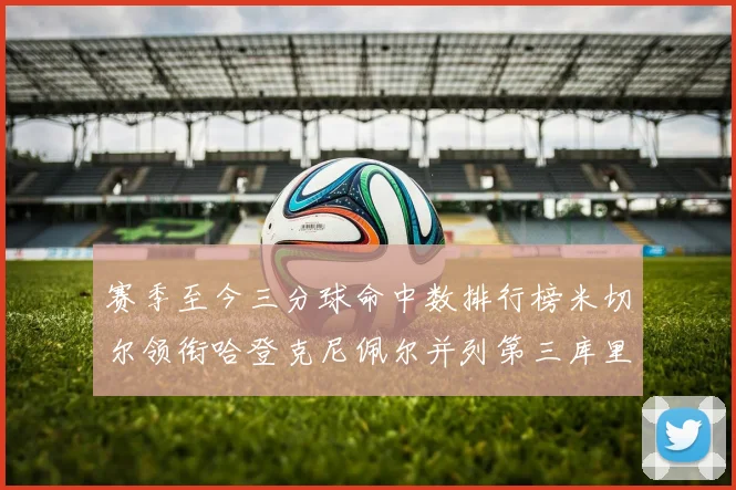 赛季至今三分球命中数排行榜米切尔领衔哈登克尼佩尔并列第三库里位列第六