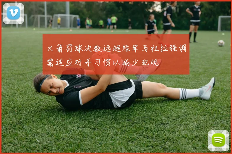 火箭罚球次数远超绿军马祖拉强调需适应对手习惯以减少犯规