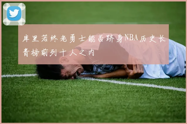 库里若终老勇士能否跻身NBA历史长青榜前列十人之内