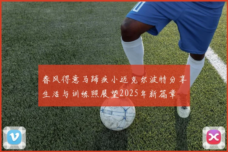 春风得意马蹄疾小迈克尔波特分享生活与训练照展望2025年新篇章