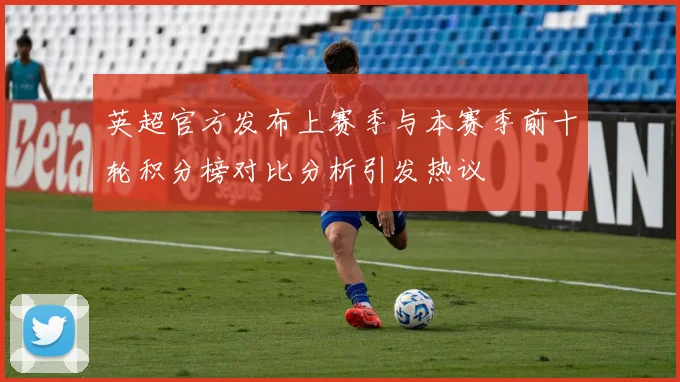 英超官方发布上赛季与本赛季前十轮积分榜对比分析引发热议