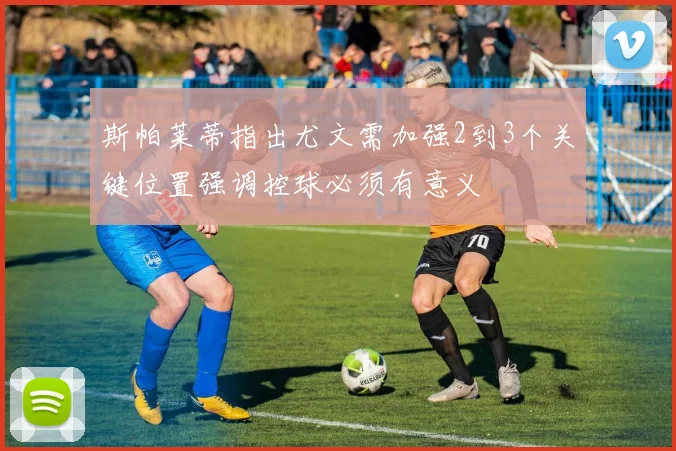 斯帕莱蒂指出尤文需加强2到3个关键位置强调控球必须有意义