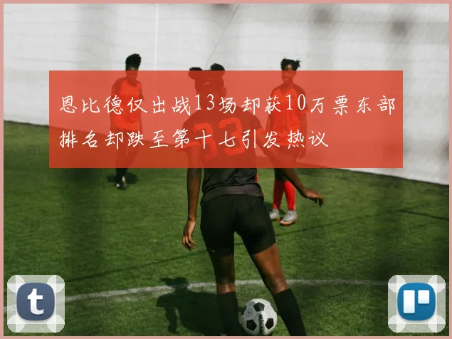 恩比德仅出战13场却获10万票东部排名却跌至第十七引发热议
