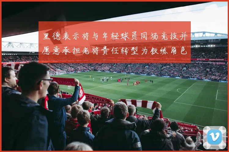 里德表示将与年轻球员同场竞技并愿意承担老将责任转型为教练角色