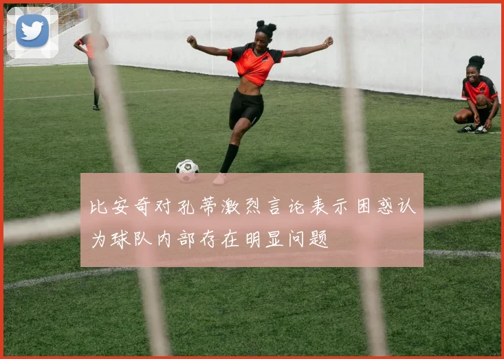 比安奇对孔蒂激烈言论表示困惑认为球队内部存在明显问题