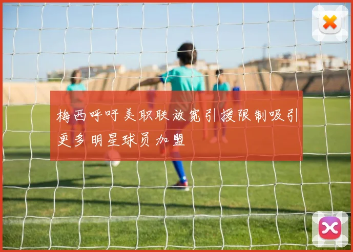 梅西呼吁美职联放宽引援限制吸引更多明星球员加盟