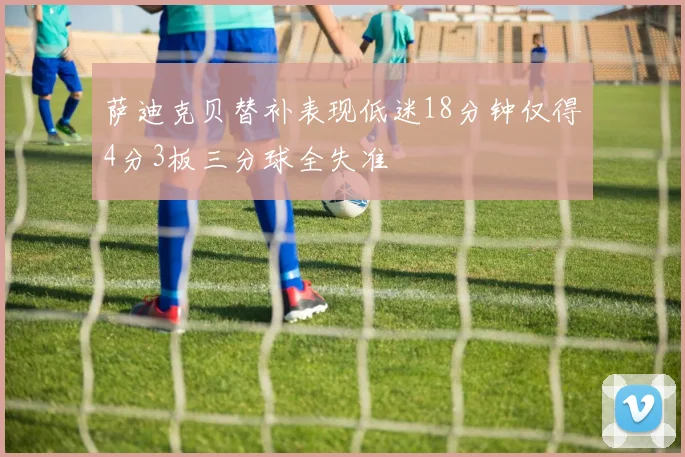 萨迪克贝替补表现低迷18分钟仅得4分3板三分球全失准