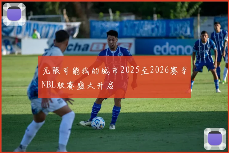 无限可能我的城市2025至2026赛季NBL联赛盛大开启