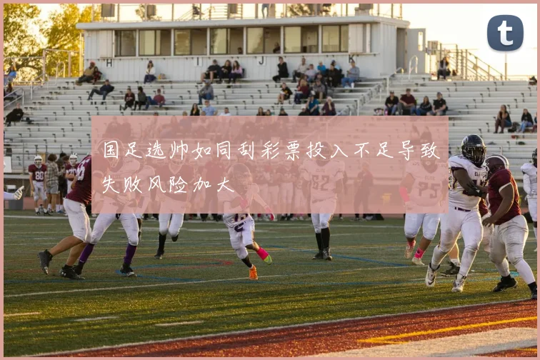 国足选帅如同刮彩票投入不足导致失败风险加大
