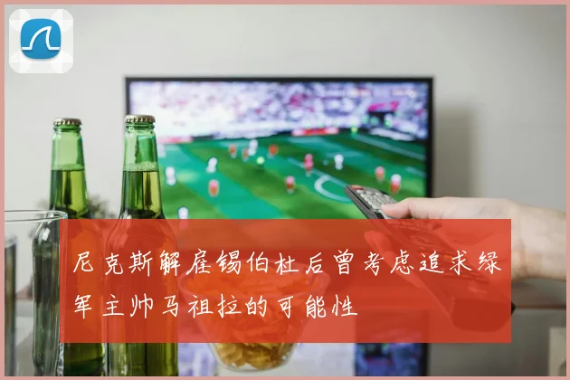 尼克斯解雇锡伯杜后曾考虑追求绿军主帅马祖拉的可能性