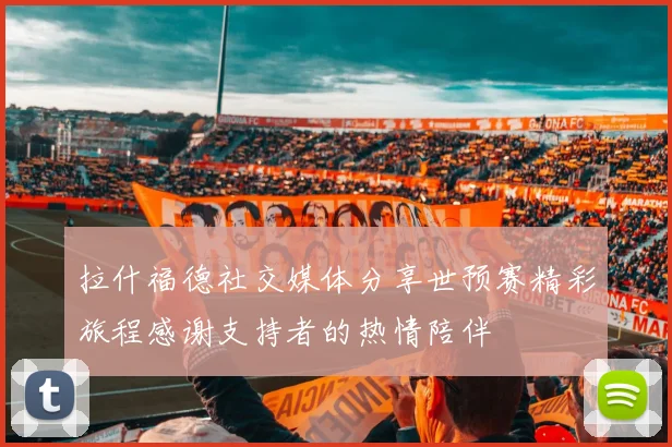 拉什福德社交媒体分享世预赛精彩旅程感谢支持者的热情陪伴