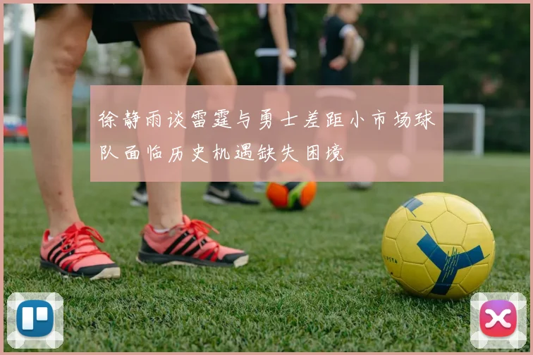 徐静雨谈雷霆与勇士差距小市场球队面临历史机遇缺失困境