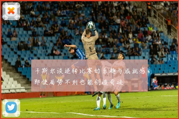 卡斯尔谈逆转比赛的乐趣与成就感即使局势不利也能创造奇迹