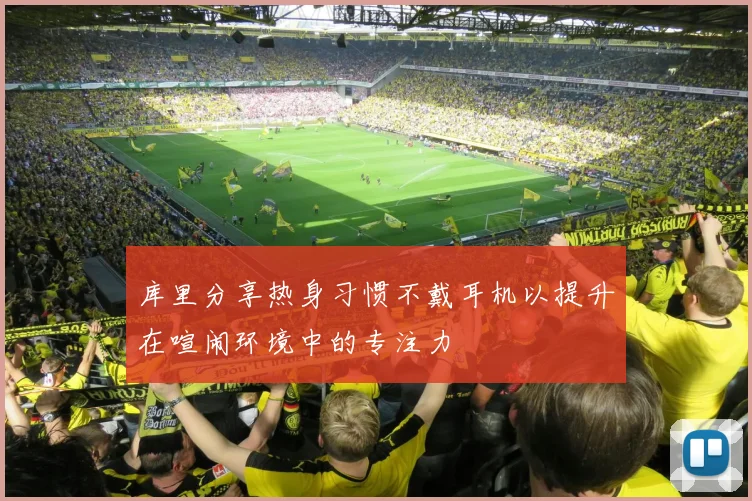 库里分享热身习惯不戴耳机以提升在喧闹环境中的专注力
