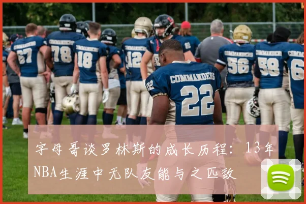 字母哥谈罗林斯的成长历程：13年NBA生涯中无队友能与之匹敌