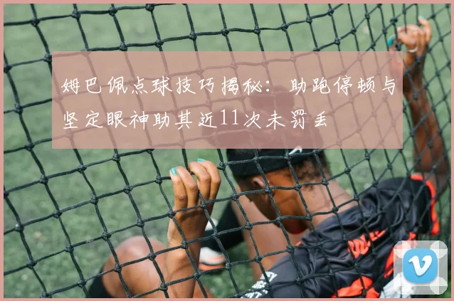 姆巴佩点球技巧揭秘：助跑停顿与坚定眼神助其近11次未罚丢