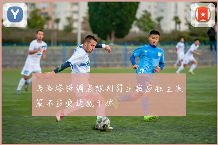 马洛塔强调点球判罚主裁应独立决策不应受边裁干扰