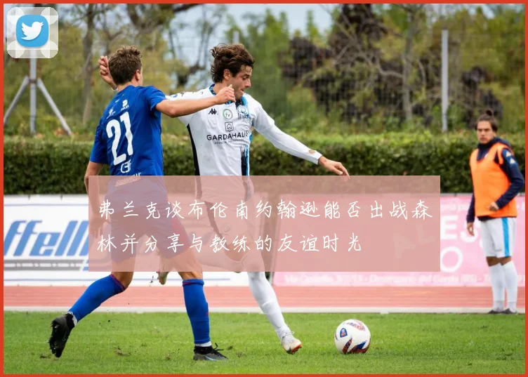 弗兰克谈布伦南约翰逊能否出战森林并分享与教练的友谊时光