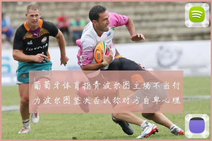 葡萄牙体育指责波尔图主场不当行为波尔图坚决否认称对方自卑心理作祟