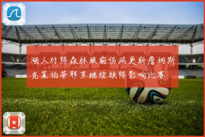湖人对阵森林狼前伤病更新詹姆斯克莱伯蒂耶罗继续缺阵影响比赛