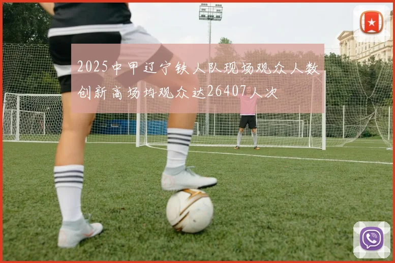 2025中甲辽宁铁人队现场观众人数创新高场均观众达26407人次